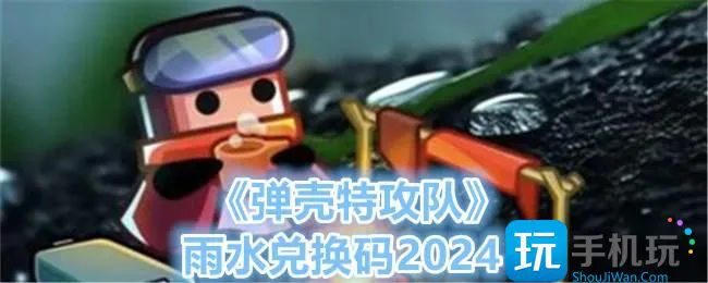 《弹壳特攻队》雨水兑换码2024 《弹壳特攻队》雨水兑换码2024
