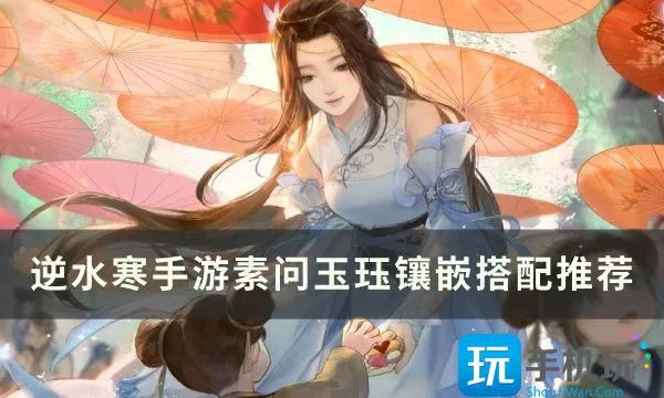 《逆水寒手游》素问玉珏镶嵌怎么搭配 素问玉珏镶嵌搭配推荐 《逆水寒手游》素问玉珏镶嵌怎么搭配 素问玉珏镶嵌搭配推荐