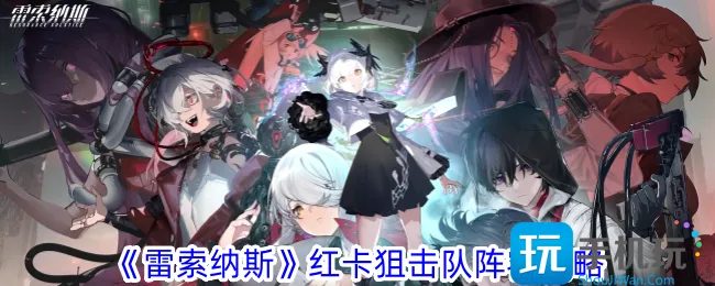 《雷索纳斯》红卡狙击队阵容攻略 《雷索纳斯》红卡狙击队阵容攻略
