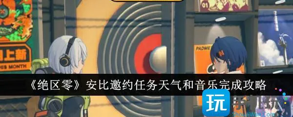 《绝区零》安比邀约任务天气和音乐完成攻略 《绝区零》安比邀约任务天气和音乐完成攻略