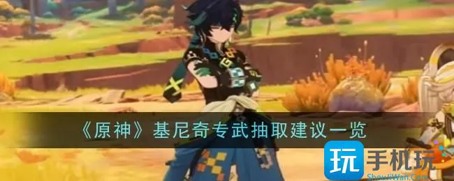 《原神》基尼奇专武抽取建议一览 《原神》基尼奇专武抽取建议一览