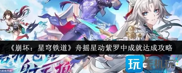 《崩坏:星穹铁道》舟摇星动紫罗中成就达成攻略 《崩坏:星穹铁道》舟摇星动紫罗中成就达成攻略