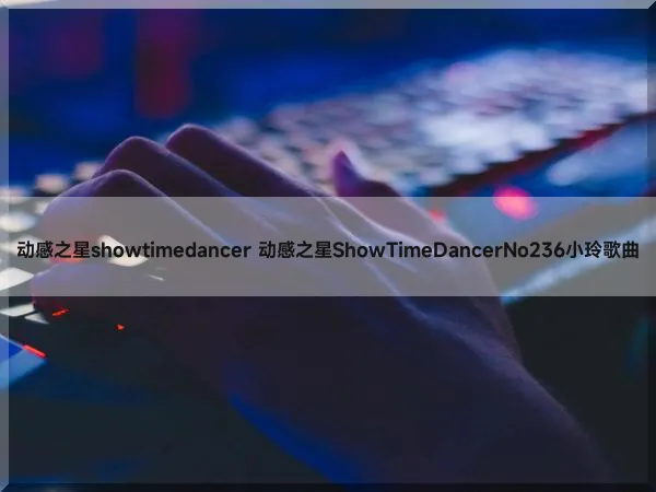 动感之星showtimedancer 动感之星ShowTimeDancerNo236小玲歌曲